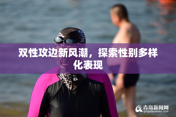双性攻边新风潮，探索性别多样化表现