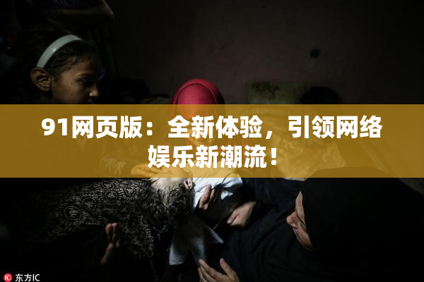 91网页版：全新体验，引领网络娱乐新潮流！