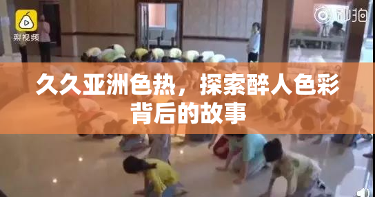 久久亚洲色热，探索醉人色彩背后的故事