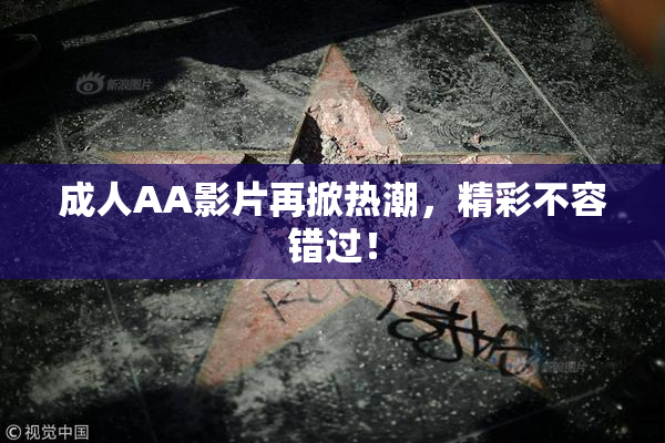 成人AA影片再掀热潮，精彩不容错过！
