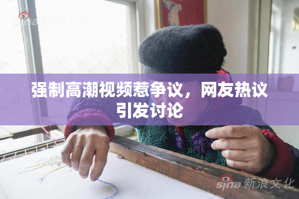 强制高潮视频惹争议，网友热议引发讨论