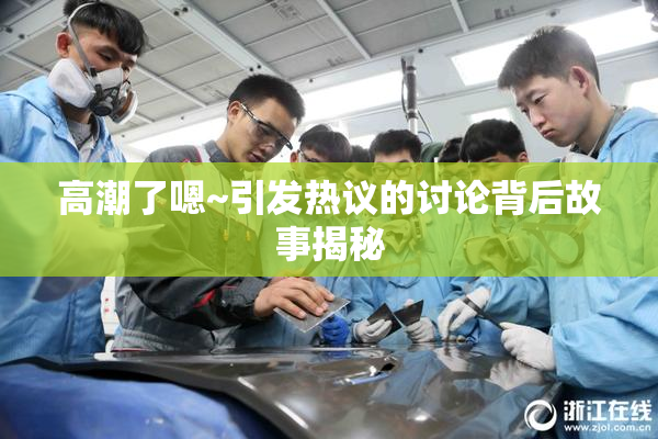 高潮了嗯~引发热议的讨论背后故事揭秘