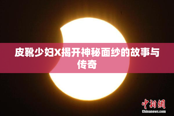 皮靴少妇X揭开神秘面纱的故事与传奇