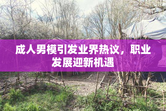 成人男模引发业界热议,职业发展迎新机遇