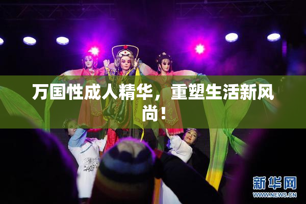 万国性成人精华,重塑生活新风尚!