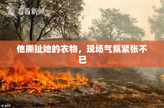 他撕扯她的衣物,现场气氛紧张不已