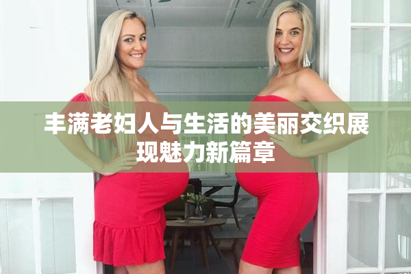 丰满老妇人与生活的美丽交织展现魅力新篇章