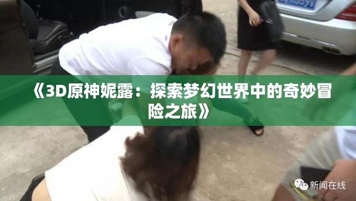 《3D原神妮露：探索梦幻世界中的奇妙冒险之旅》