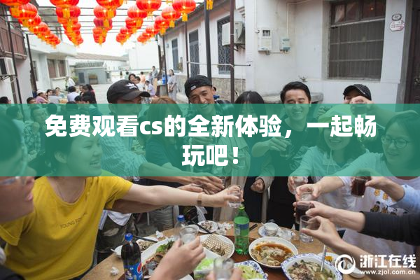 免费观看cs的全新体验，一起畅玩吧！