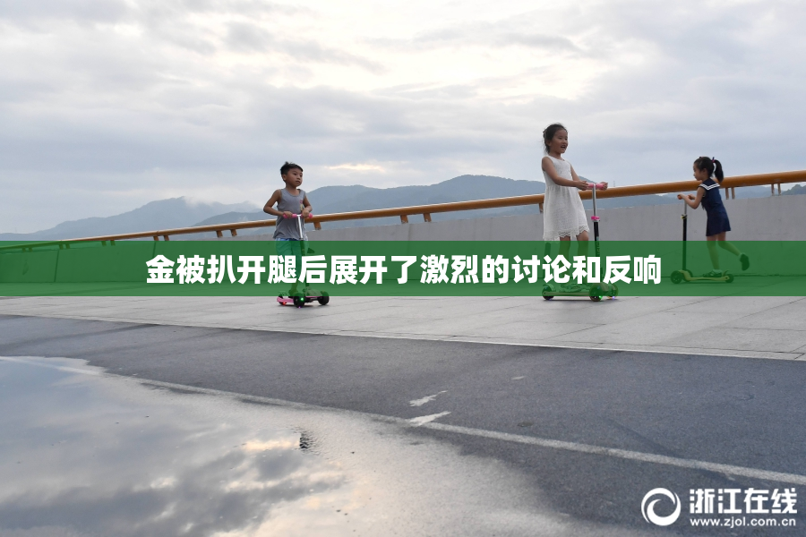 金被扒开腿后展开了激烈的讨论和反响