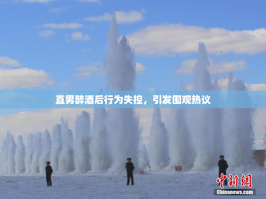 直男醉酒后行为失控，引发围观热议