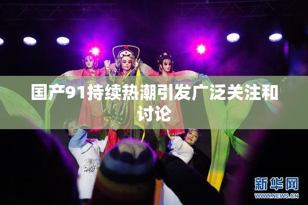 国产91持续热潮引发广泛关注和讨论