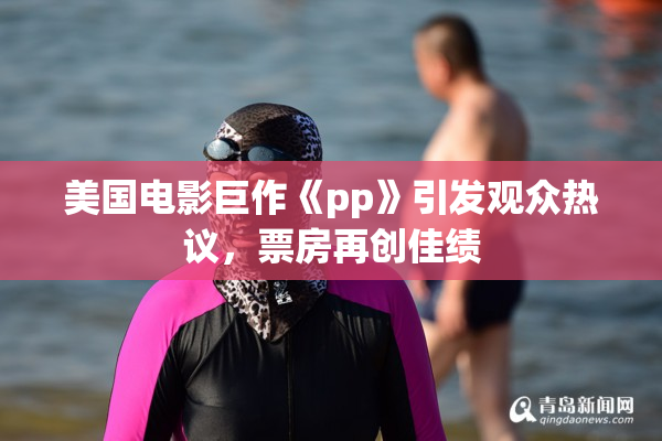 美国电影巨作《pp》引发观众热议，票房再创佳绩