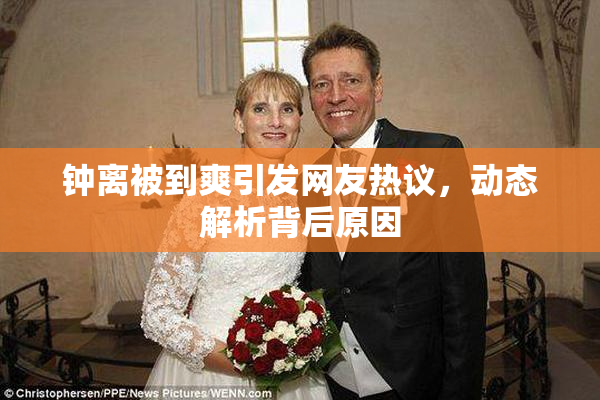 钟离被到爽引发网友热议，动态解析背后原因