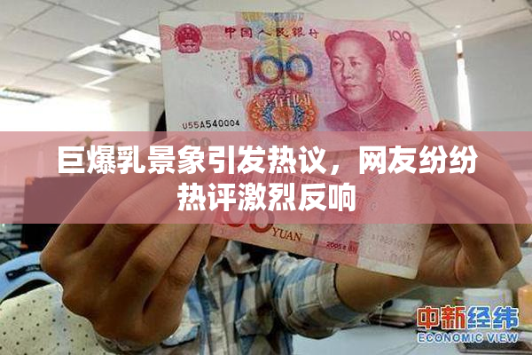 巨爆乳景象引发热议，网友纷纷热评激烈反响