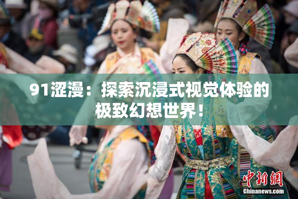 91涩漫:探索沉浸式视觉体验的极致幻想世界!