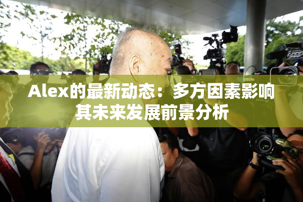 Alex的最新动态：多方因素影响其未来发展前景分析