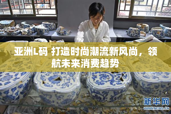 亚洲L码 打造时尚潮流新风尚,领航未来消费趋势