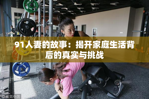91人妻的故事：揭开家庭生活背后的真实与挑战