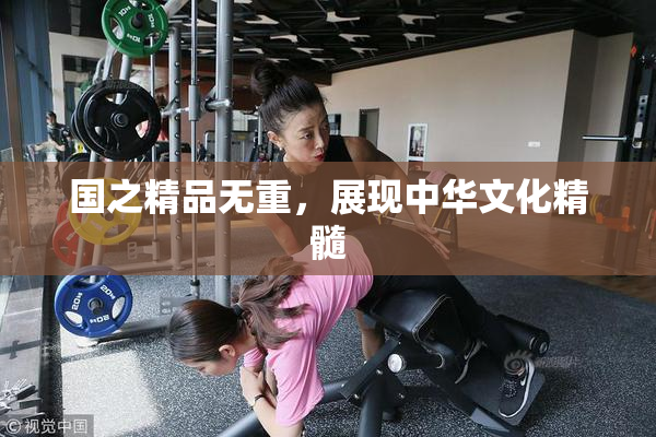 国之精品无重,展现中华文化精髓