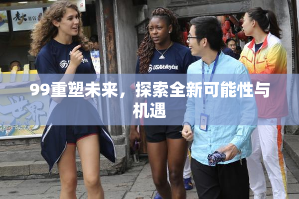 99重塑未来，探索全新可能性与机遇