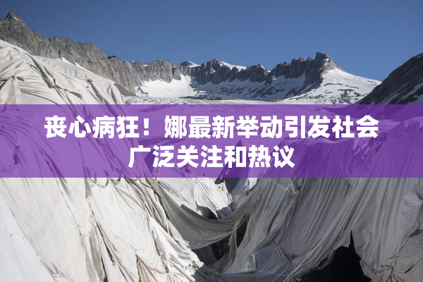丧心病狂！娜最新举动引发社会广泛关注和热议