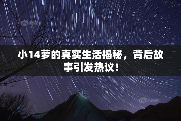 小14萝的真实生活揭秘，背后故事引发热议！