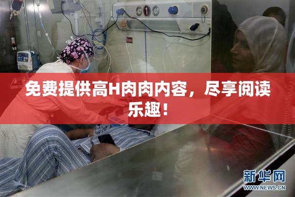 免费提供高H肉肉内容，尽享阅读乐趣！