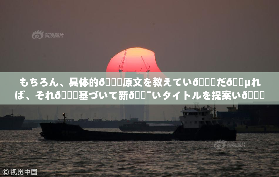 もちろん、具体的🍑原文を教えてい👅だ🈵れば、それ🎆基づいて新🔯いタイトルを提案い👅🔯🖤す。