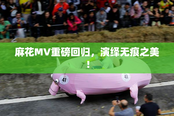 麻花MV重磅回归，演绎无痕之美！