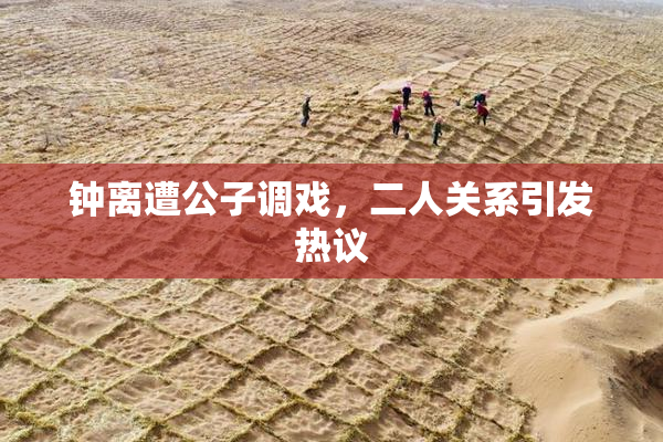 钟离遭公子调戏，二人关系引发热议