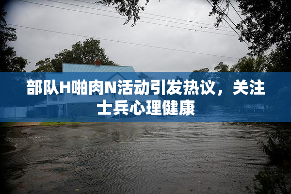 部队H啪肉N活动引发热议，关注士兵心理健康
