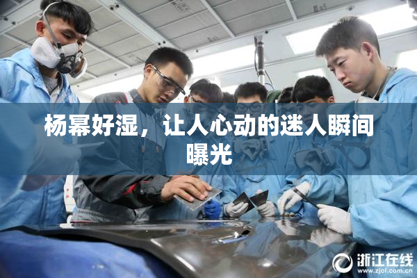 杨幂好湿，让人心动的迷人瞬间曝光