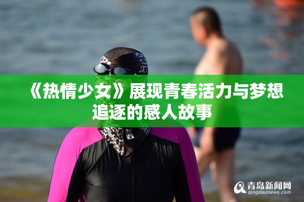 《热情少女》展现青春活力与梦想追逐的感人故事
