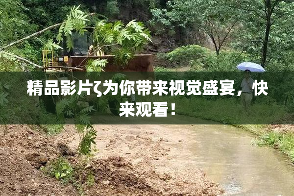 精品影片ζ为你带来视觉盛宴，快来观看！