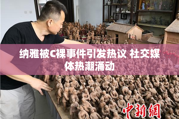 纳雅被C裸事件引发热议 社交媒体热潮涌动