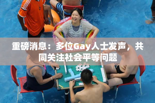 重磅消息：多位Gay人士发声，共同关注社会平等问题