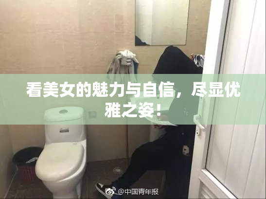 看美女的魅力与自信，尽显优雅之姿！
