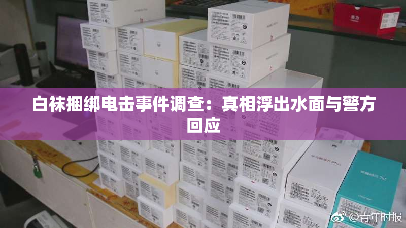 白袜捆绑电击事件调查：真相浮出水面与警方回应