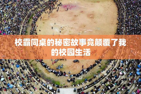 校霸同桌的秘密故事竟颠覆了我的校园生活