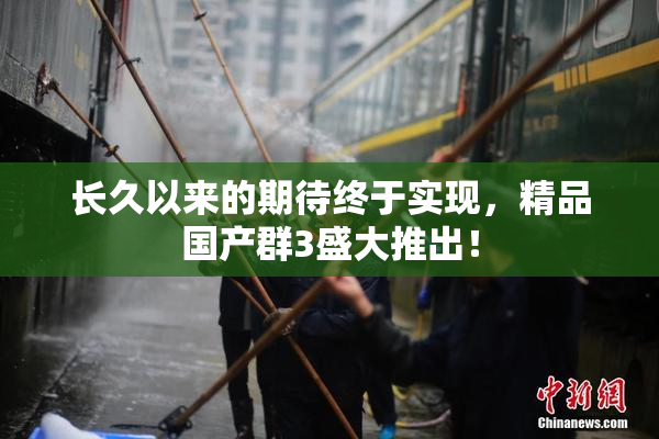 长久以来的期待终于实现，精品国产群3盛大推出！