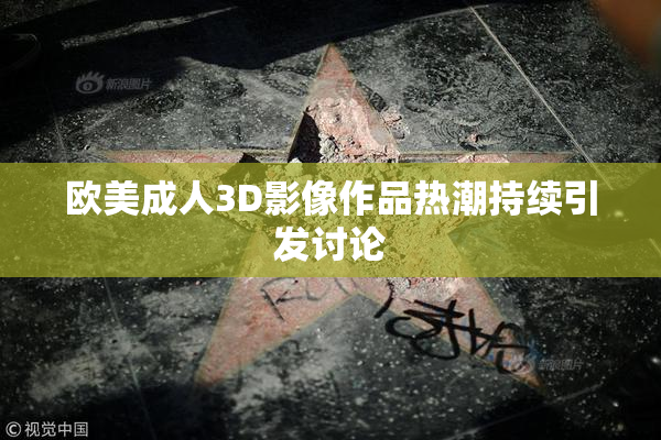 欧美成人3D影像作品热潮持续引发讨论