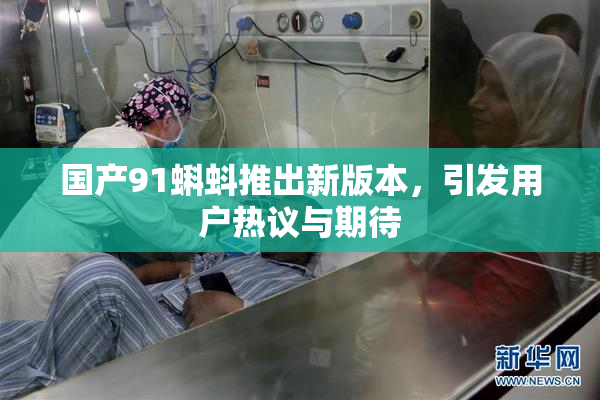 国产91蝌蚪推出新版本，引发用户热议与期待