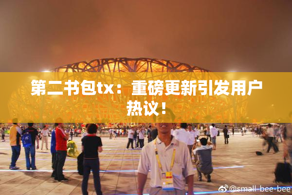 第二书包tx：重磅更新引发用户热议！
