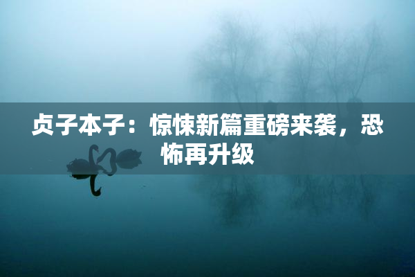 贞子本子：惊悚新篇重磅来袭，恐怖再升级