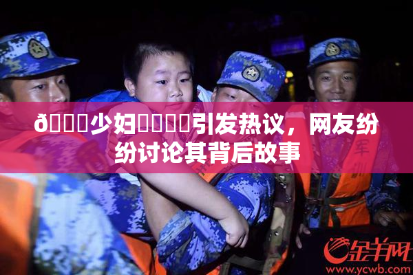 🔞少妇❌‌❌‌引发热议，网友纷纷讨论其背后故事