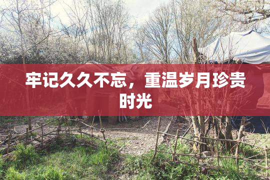 牢记久久不忘，重温岁月珍贵时光