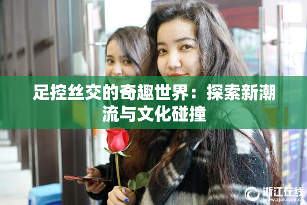 足控丝交的奇趣世界：探索新潮流与文化碰撞