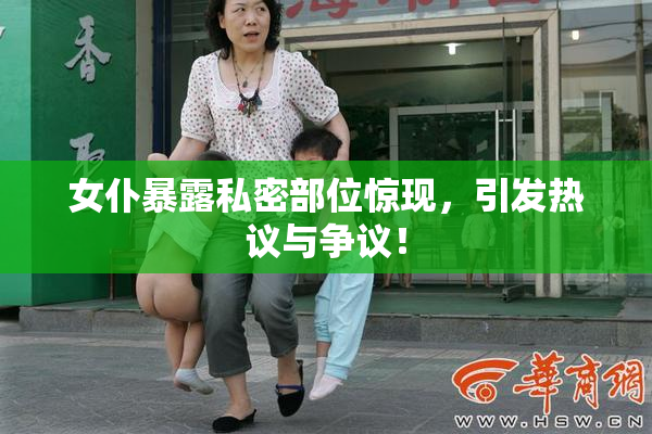 女仆暴露私密部位惊现，引发热议与争议！