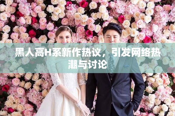 黑人高H系新作热议，引发网络热潮与讨论